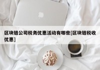 区块链公司税务优惠活动有哪些[区块链税收优惠]