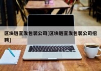 区块链宣发包装公司[区块链宣发包装公司招聘]