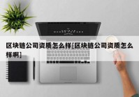 区块链公司资质怎么样[区块链公司资质怎么样啊]