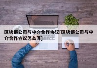 区块链公司与中介合作协议[区块链公司与中介合作协议怎么写]