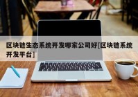 区块链生态系统开发哪家公司好[区块链系统开发平台]