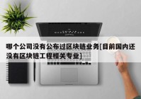 哪个公司没有公布过区块链业务[目前国内还没有区块链工程相关专业]