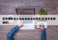 区块链安全公司高管做空比特币[比特币老板被抓]