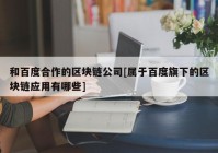 和百度合作的区块链公司[属于百度旗下的区块链应用有哪些]