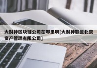 大财神区块链公司在哪里啊[大财神联盟北京资产管理有限公司]
