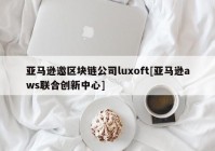 亚马逊邀区块链公司luxoft[亚马逊aws联合创新中心]