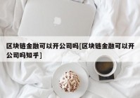 区块链金融可以开公司吗[区块链金融可以开公司吗知乎]