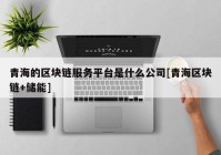 青海的区块链服务平台是什么公司[青海区块链+储能]