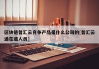 区块链普汇云竞争产品是什么公司的[普汇云通在逃人员]