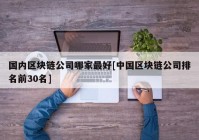 国内区块链公司哪家最好[中国区块链公司排名前30名]