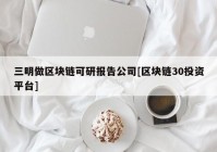 三明做区块链可研报告公司[区块链30投资平台]