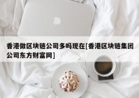 香港做区块链公司多吗现在[香港区块链集团公司东方财富网]