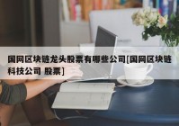 国网区块链龙头股票有哪些公司[国网区块链科技公司 股票]