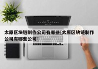 太原区块链制作公司有哪些[太原区块链制作公司有哪些公司]