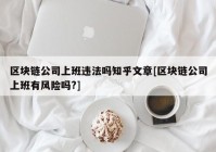 区块链公司上班违法吗知乎文章[区块链公司上班有风险吗?]