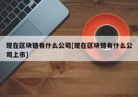 现在区块链有什么公司[现在区块链有什么公司上市]