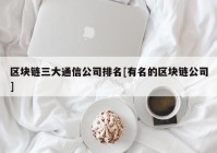 区块链三大通信公司排名[有名的区块链公司]