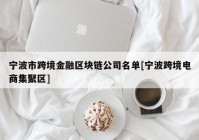 宁波市跨境金融区块链公司名单[宁波跨境电商集聚区]