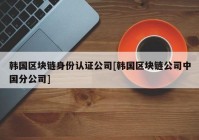 韩国区块链身份认证公司[韩国区块链公司中国分公司]