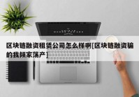 区块链融资租赁公司怎么样啊[区块链融资骗的我倾家荡产]